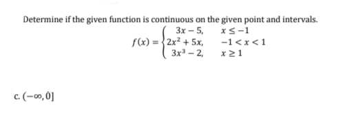 Determine if the given function is continuous on the given point and intervals.
3x – 5, xs-1
f(x) = {2x² + 5x,
3x – 2,
-1<x<1
x21
c. (-, 0]
