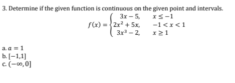 3. Determine if the given function is continuous on the given point and intervals.
Зх — 5,
xS-1
f(x) = {2x? + 5x,
Зх3 — 2,
-1<x<1
x21
a. a = 1
b. [-1,1]
c. (-00, 0]
с.
