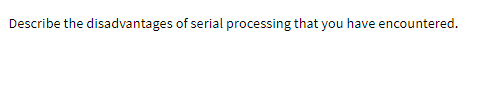 Describe the disadvantages of serial processing that you have encountered.
