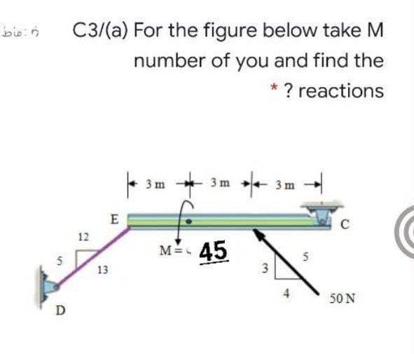 bio:n
C3/(a) For the figure below take M
number of you and find the
* ? reactions
f* -
3 m
3 m
3 m
E
C
12
M= 45
5
13
3
50 N
D
