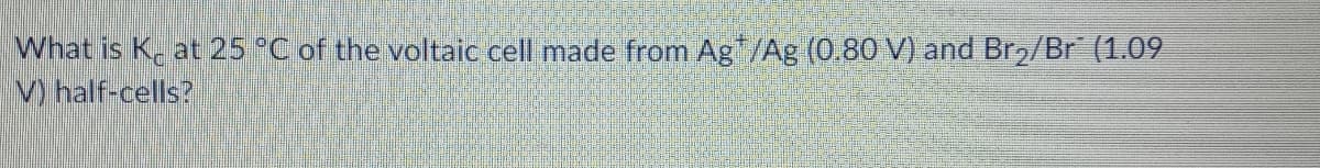 What is K. at 25 °C of the voltaic cell made from Ag/Ag (0.80 V) and Br2/Br (1.09
V half-cells?
