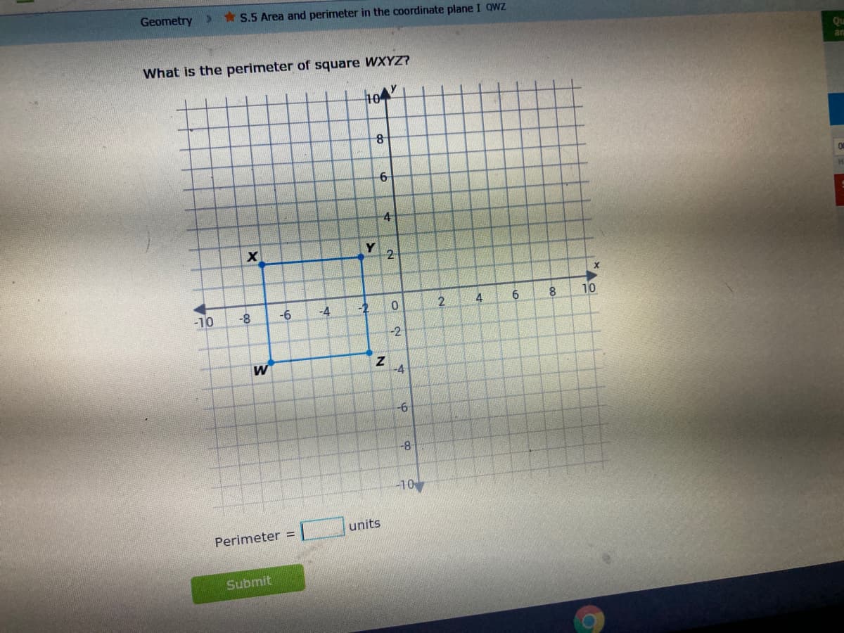 Geometry
* S.5 Area and perimeter in the coordinate plane I QWZ
Qu
What is the perimeter of square WXYZ?
an
10
6.
Y
-10
-8
-6
-4
-2
4
8.
10
-2
W
-4
-10
units
Perimeter =
Submit
