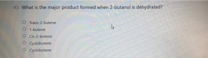 43. What is the major product formed when 2-butanol is dehydrated?
O Trans-2-butene
O 1-butene
O Cis-2-butene
O cyclobutene
O cyclobutane
