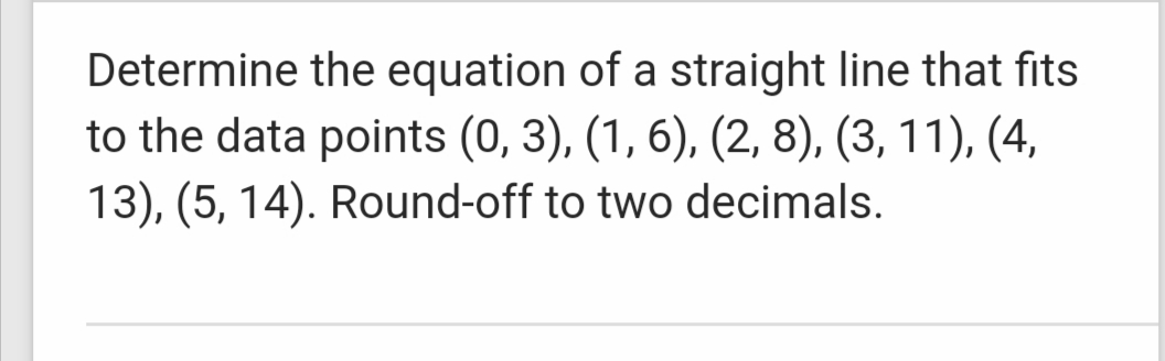Determine the equation of a straight line that fits
to the data points (0, 3), (1, 6), (2, 8), (3, 11), (4,
13), (5, 14). Round-off to two decimals.
