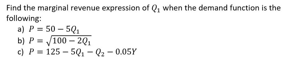 Find the marginal revenue expression of Q, when the demand function is the
following:
а) Р%3D 50 — 5Q1
b) Р%3D 100 - 201
P =
c) P
125 – 5Q1 – Q2 – 0.05Y
