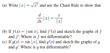 (a) Write |x| = Vr? and use the Chain Rule to show that
dx
|x|
(b) If f(x) = | sin x|, find f'(x) and sketch the graphs of f
and f'. Where is f not differentiable?
(c) If g(x) = sin |x|, find g'(x) and sketch the graphs of g
and g'. Where is g not differentiable?
