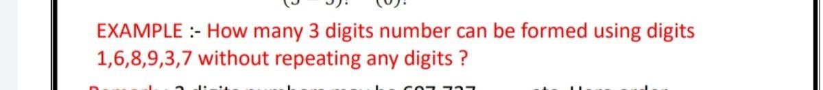 EXAMPLE :- How many 3 digits number can be formed using digits
1,6,8,9,3,7 without repeating any digits ?
CO7 727
