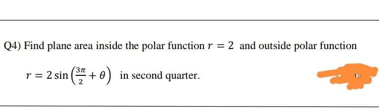 Q4) Find plane area inside the polar function r = 2 and outside polar function
r = 2 sin ( + 0) in second quarter.
