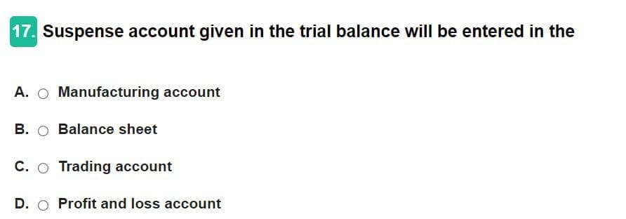 17. Suspense account given in the trial balance will be entered in the
A. Manufacturing account
B. ○ Balance sheet
C. O Trading account
D. O Profit and loss account