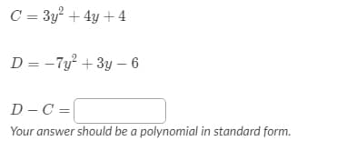 C = 3y? + 4y + 4
D = -7y² + 3y – 6
D - C =|
Your answer should be a polynomial in standard form.
