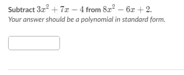 Subtract 3x2 + 7x – 4 from 82? – 6x + 2.
Your answer should be a polynomial in standard form.
