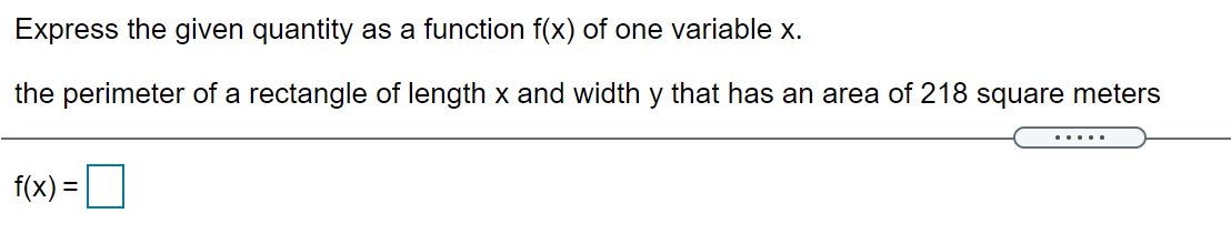 Express the given quantity as a function f(x) of one variable x.
the perimeter of a rectangle of length x and width y that has an area of 218 square meters
.....
f(x) =D
