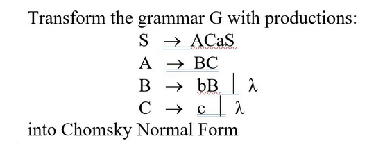 Transform the grammar G with productions:
SACaS
A → BC
www
B → bB A
C → ca
into Chomsky Normal Form