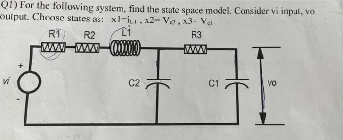 Q1) For the following system, find the state space model. Consider vi input, vo
output. Choose states as: xl=iLI, x2= Vc2 , x3= Vel
R2
R3
ww
vi
C2
C1
vo
