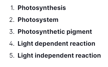 1. Photosynthesis
2. Photosystem
3. Photosynthetic pigment
4. Light dependent reaction
5. Light independent reaction
