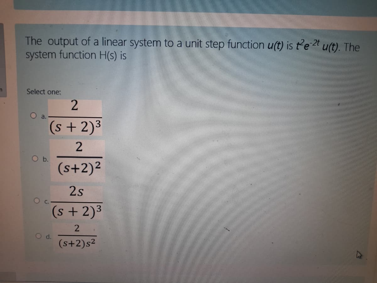 The output of a linear system to a unit step function u(t) is t'e 2t
system function H(s) is
u(t). The
Select one:
a.
(s +2)3
O b.
(s+2)?
2s
C.
(s +2)3
2
O d.
(s+2)s2
