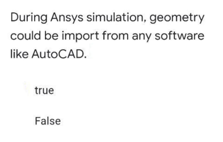During Ansys simulation, geometry
could be import from any software
like AutoCAD.
true
False
