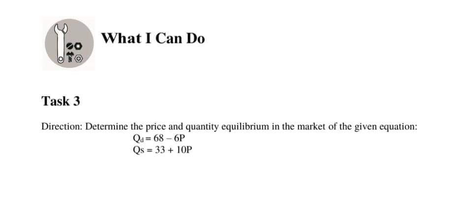 What I Can Do
I Can
Task 3
Direction: Determine the price and quantity equilibrium in the market of the given equation:
Qu = 68 – 6P
Qs = 33 + 10P

