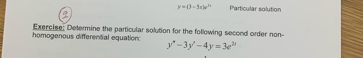 y = (3– 5x)e²*
Particular solution
Exercise: Determine the particular solution for the following second order non-
homogenous differential equation:
y" - 3 y' – 4y = 3e"

