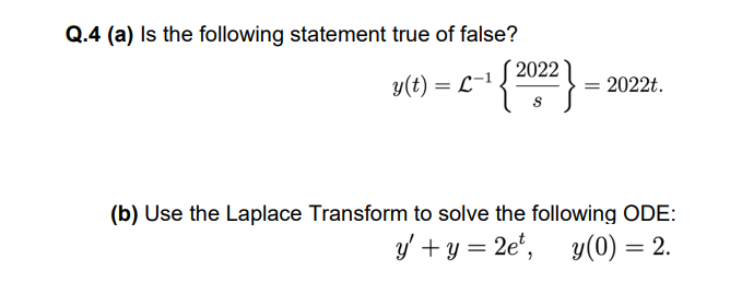 Q.4 (a) Is the following statement true of false?
y(t) = L-1
{2022}
= : 2022t.
(b) Use the Laplace Transform to solve the following ODE:
y' + y = 2e¹, y(0) = 2.