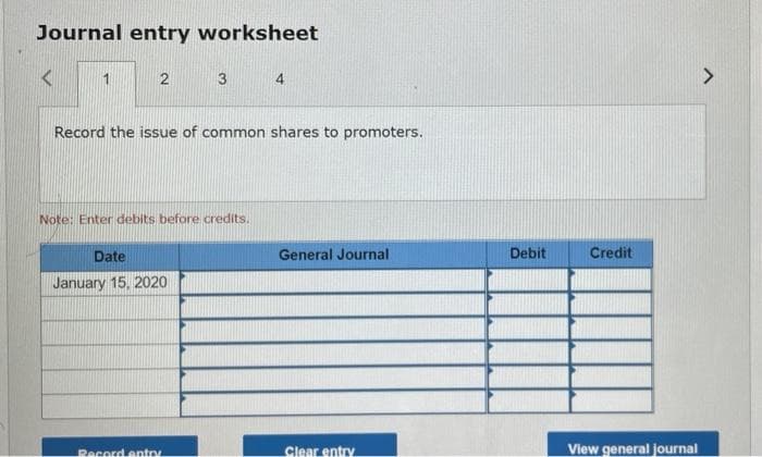 Journal entry worksheet
1
2
Record the issue of common shares to promoters.
Note: Enter debits before credits.
Date
January 15, 2020
Record entry
General Journal
Clear entry
Debit
Credit
View general journal