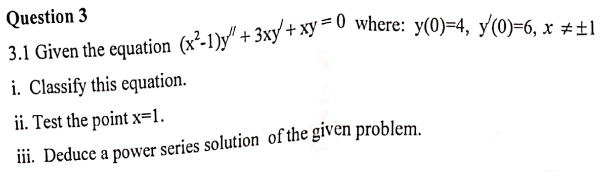 Question 3
3.1 Given the equation (x²-1)y" + 3xy + xy=0 where: y(0)=4, y(0)=6, x ‡±1
i. Classify this equation.
ii. Test the point x=1.
iii. Deduce a power series solution of the given problem.