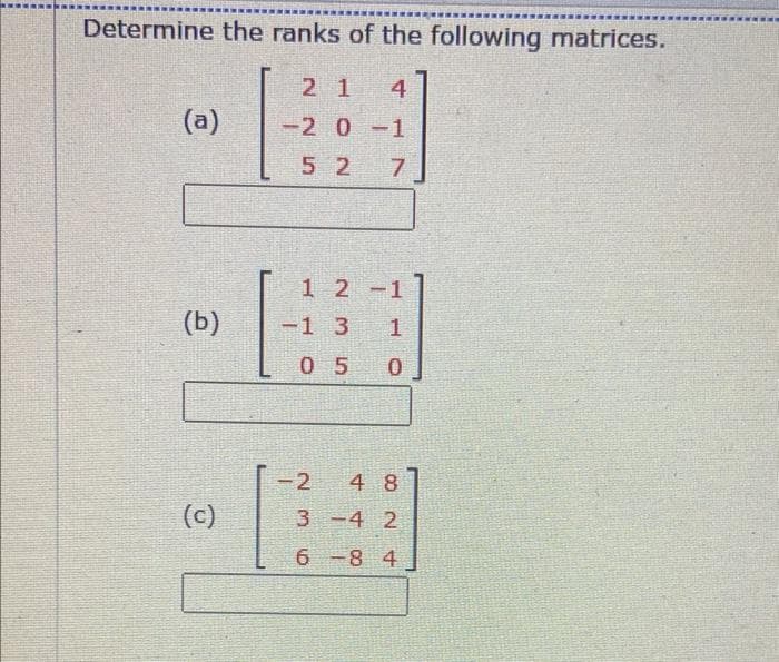 Determine the ranks of the following matrices.
2 1 4
-2 0-1
52 7
(a)
(b)
(c)
1 2 -1
1
0
-1 3
05
-2
48
3-4 2
6-8 4
23