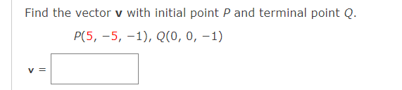 Find the vector v with initial point P and terminal point Q.
P(5, -5, -1), Q(0, 0, -1)
V =