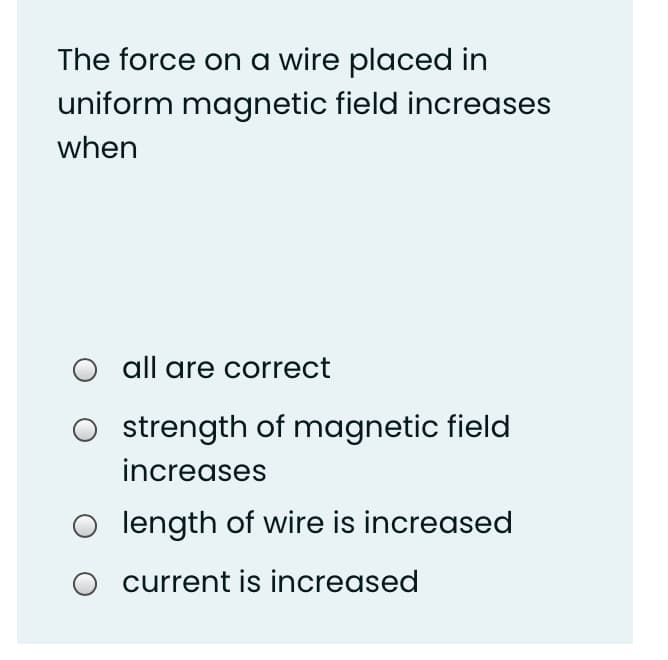 The force on a wire placed in
uniform magnetic field increases
when
all are correct
O strength of magnetic field
increases
O length of wire is increased
current is increased
