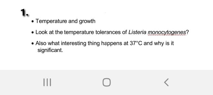 1.
• Temperature and growth
• Look at the temperature tolerances of Listeria monocytogenes?
• Also what interesting thing happens at 37°C and why is it
significant.
II
