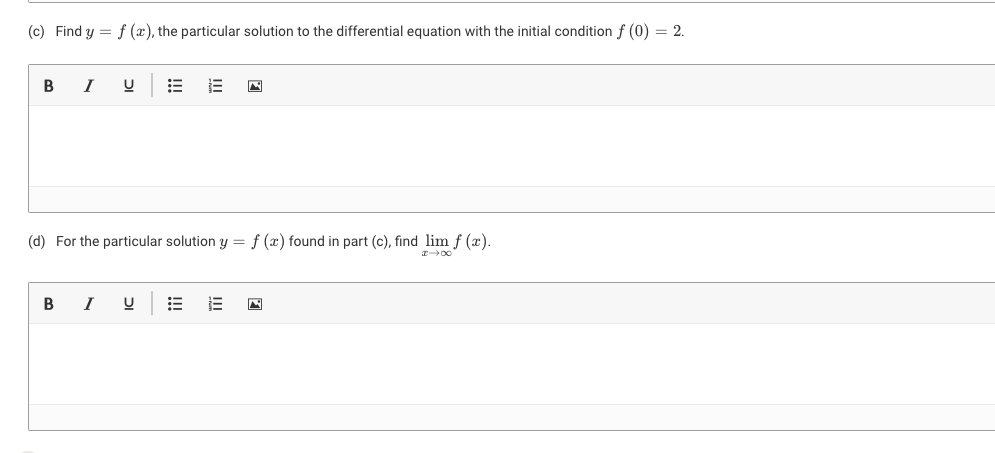 (c) Find y = f (x), the particular solution to the differential equation with the initial condition f (0) = 2.
В I
(d) For the particular solution y = f (x) found in part (c), find lim f (x).
B
I
!
