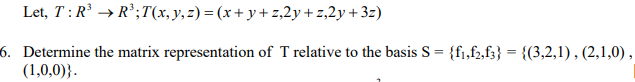 Let, T : R' → R°;T(x, y, z) = (x+ y + z,2y + z,2y+ 3z)
6. Determine the matrix representation of T relative to the basis S = {f,f2,fz} = {(3,2,1), (2,1,0),
(1,0,0)}.
%3D

