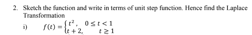 2. Sketch the function and write in terms of unit step function. Hence find the Laplace
Transformation
i)
f(t) = {1², 0≤t<1
lt + 2,
t≥ 1