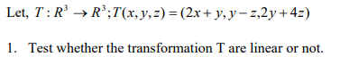 Let, T:R → R';T(x,y,z) = (2x+ y, y– z,2y +4z)
1. Test whether the transformation T are linear or not.
