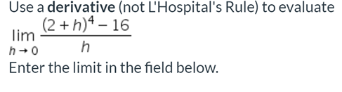 Use a derivative (not L'Hospital's Rule) to evaluate
(2 +h)* – 16
lim
h+0
Enter the limit in the field below.
