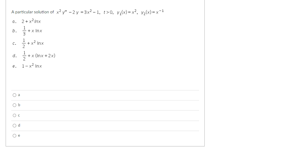 A particular solution of x²y" - 2 y =3x²-1, t>0, y₁(x)=x², V₂(x)=x-¹
a. 2+x²Inx
b.
+x Inx
C.
d.
e.
a
O b
O c
Od
Oe
1
+x² Inx
+x
+x (Inx + 2x)
1-x² Inx