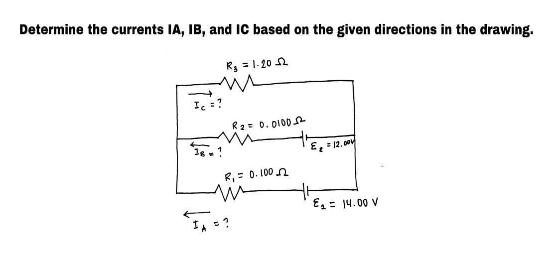 Determine the currents IA, IB, and IC based on the given directions in the drawing.
R3 = 1.20 2
Ic =?
R2= 0.0100
Ig e
E, = 12. 00V
R, = 0. 100 2
E= 14.00 V
I, - ?
