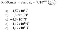 R=50cm, 7 = 3 and ɛ, = 9.10-12 ()
Nm-
a) -1,57x10°V
b) 1,57x10°V
c) -4,3x1010v
d) -1,12x10v
e) 1,12x1011v
