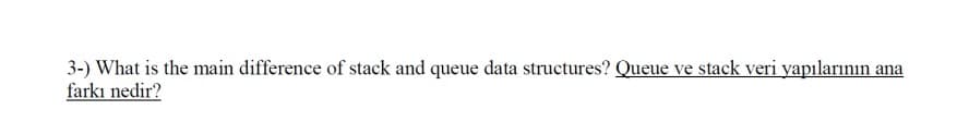 3-) What is the main difference of stack and queue data structures? Queue ve stack veri yapılarının ana
farkı nedir?

