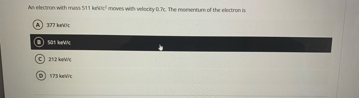 An electron with mass 511 keV/c2 moves with velocity 0.7c. The momentum of the electron is
A) 377 keV/c
501 keV/c
C) 212 keV/c
D
173 keV/c
