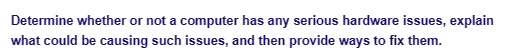 Determine whether or not a computer has any serious hardware issues, explain
what could be causing such issues, and then provide ways to fix them.