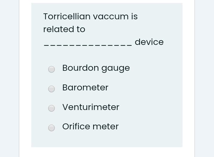 Torricellian vaccum is
related to
device
Bourdon gauge
Barometer
Venturimeter
Orifice meter
