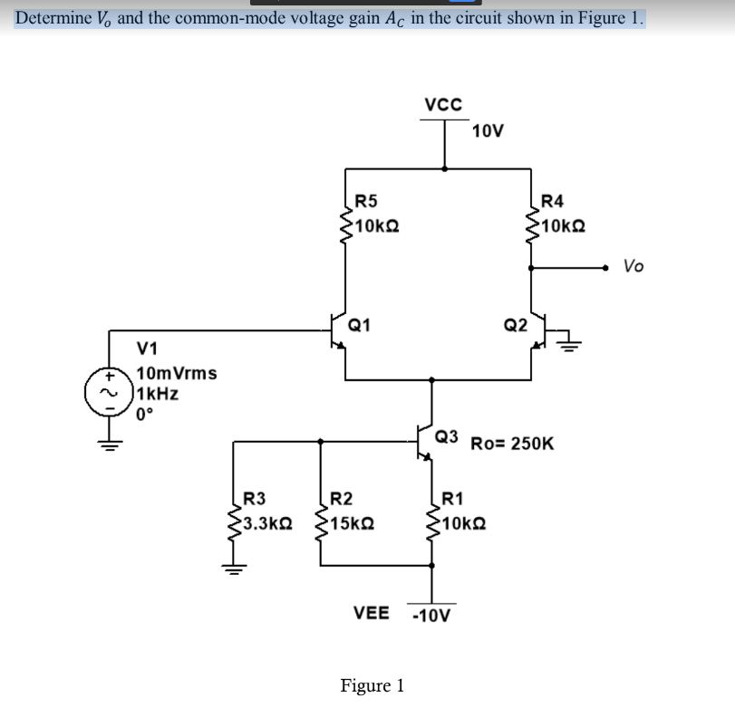 Determine V, and the common-mode voltage gain Ac in the circuit shown in Figure 1.
Vcc
10V
R5
R4
10k2
Vo
Q1
Q2
V1
10mVrms
|1kHz
0°
Q3
Ro= 250K
R3
R2
$3.3ko 15ko
R1
210k2
VEE
-10V
Figure 1
