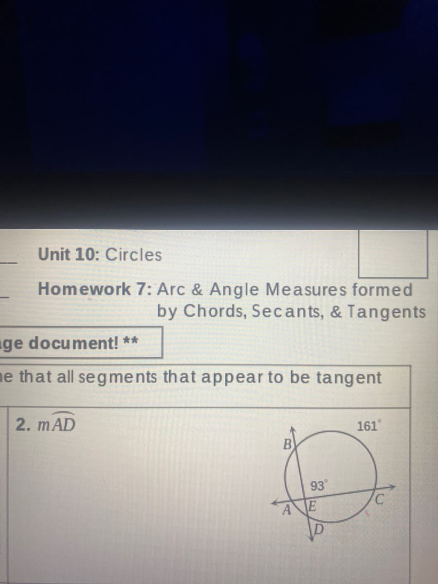 Unit 10: Circles
Homework 7: Arc & Angle Measures formed
by Chords, Secants, & Tangents
ge document! **
ne that all segments that appear to be tangent
2. mAD
161
B
93
AE

