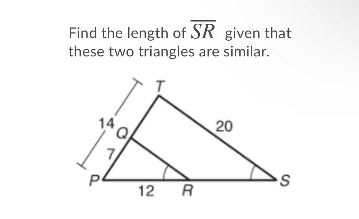 Find the length of SR given that
these two triangles are similar.
14
20
P
12
