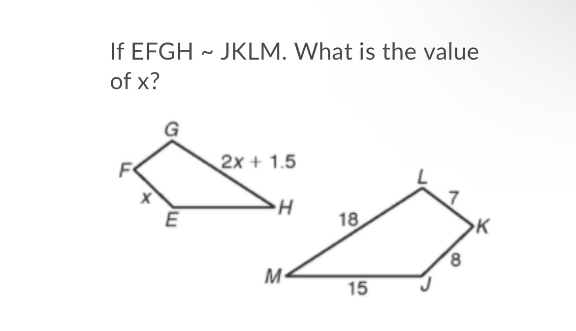 If EFGH ~ JKLM. What is the value
of x?
2x + 1.5
E
18
K
8,
M
15
