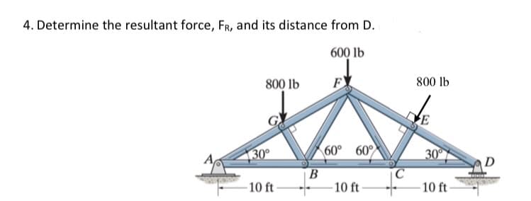 4. Determine the resultant force, FR, and its distance from D.
600 lb
800 lb
F
800 lb
30°
60° 60
30
D
B
10 ft
10 ft
10 ft
