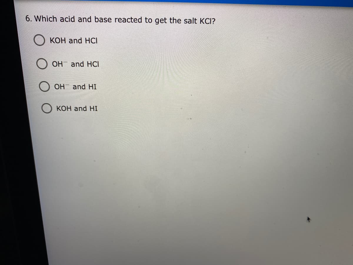 6. Which acid and base reacted to get the salt KCI?
KOH and HCI
OH and HCI
O OH and HI
KOH and HI
