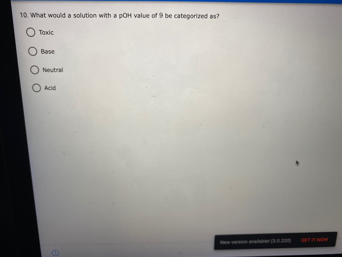 10. What would a solution with a pOH value of 9 be categorized as?
Toxic
Base
Neutral
Acid
GET IT NOW
New version available! (3.0.220)
