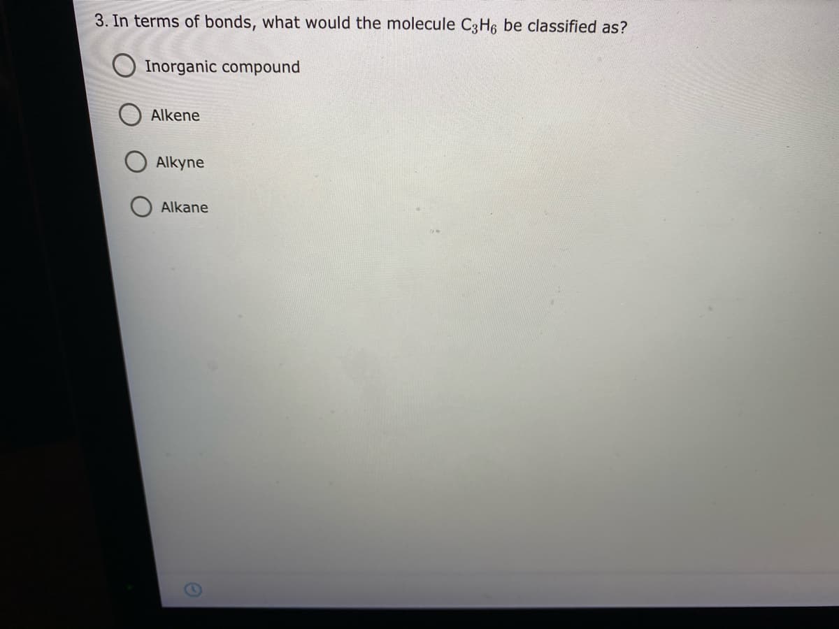 3. In terms of bonds, what would the molecule C3H6 be classified as?
Inorganic compound
Alkene
Alkyne
Alkane
